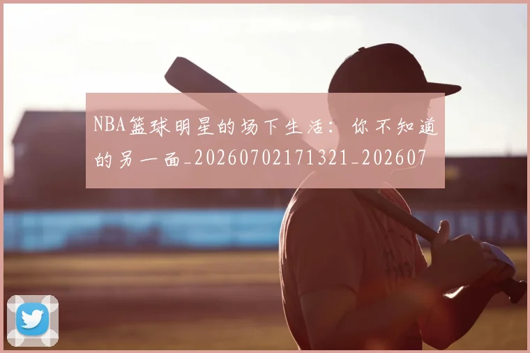 NBA篮球明星的场下生活:你不知道的另一面_20260702171321_20260714214412