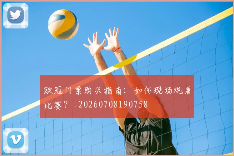 欧冠门票购买指南:如何现场观看比赛?_20260708190758