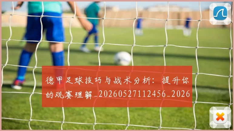 德甲足球技巧与战术分析:提升你的观赛理解_20260527112456_20260722162557