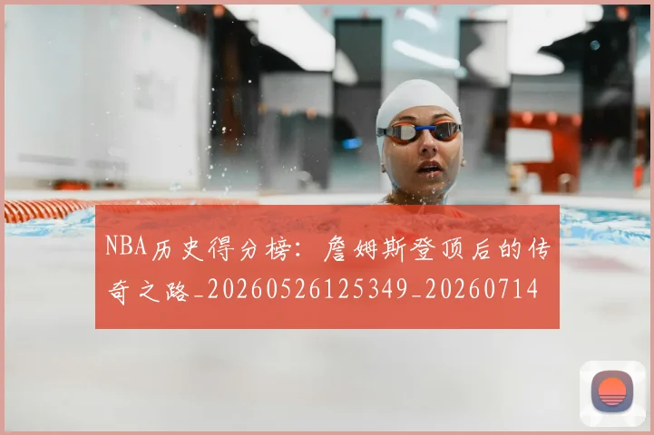 NBA历史得分榜:詹姆斯登顶后的传奇之路_20260526125349_20260714205804