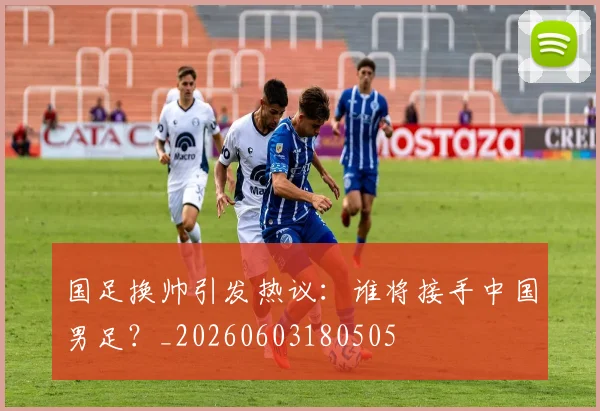 国足换帅引发热议:谁将接手中国男足?_20260603180505