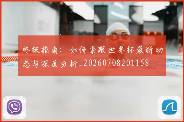 终极指南:如何紧跟世界杯最新动态与深度分析_20260708201158