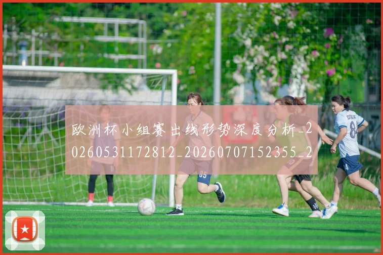 欧洲杯小组赛出线形势深度分析_20260531172812_20260707152355_20260801165929