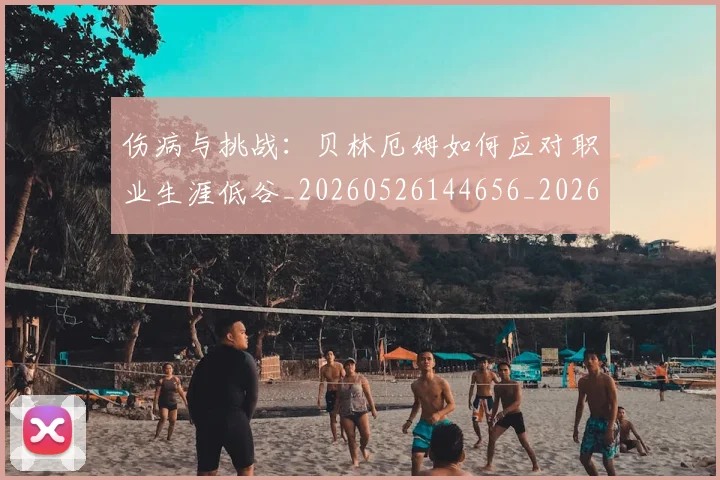 伤病与挑战:贝林厄姆如何应对职业生涯低谷_20260526144656_20260703213856