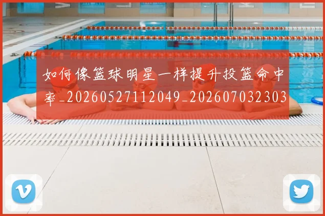 如何像篮球明星一样提升投篮命中率_20260527112049_20260703230351_20260722150004
