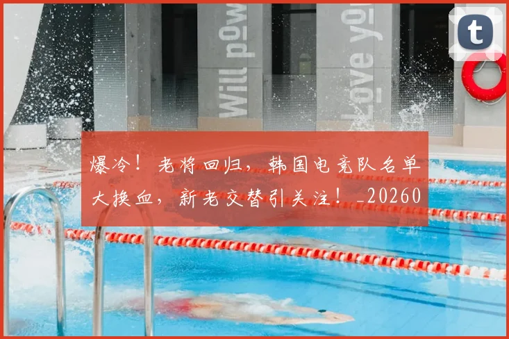 爆冷!老将回归,韩国电竞队名单大换血,新老交替引关注!_20260802155411