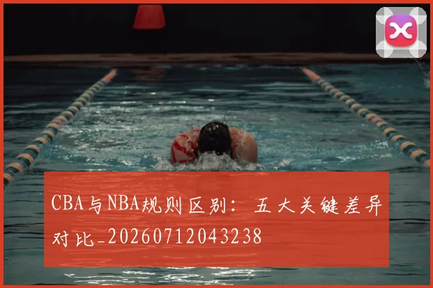 CBA与NBA规则区别：五大关键差异对比_20260712043238
