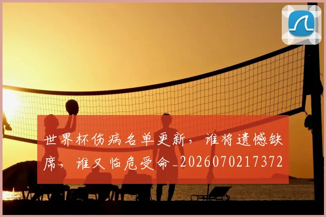 世界杯伤病名单更新,谁将遗憾缺席,谁又临危受命_20260702173725_20260715190340