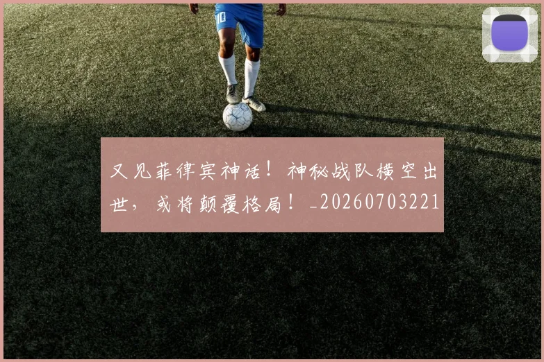 又见菲律宾神话!神秘战队横空出世,或将颠覆格局!_20260703221350_20260718205247