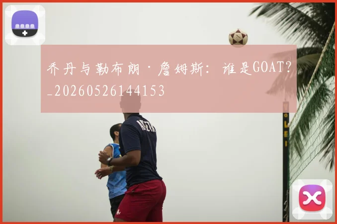 乔丹与勒布朗·詹姆斯:谁是GOAT?_20260526144153