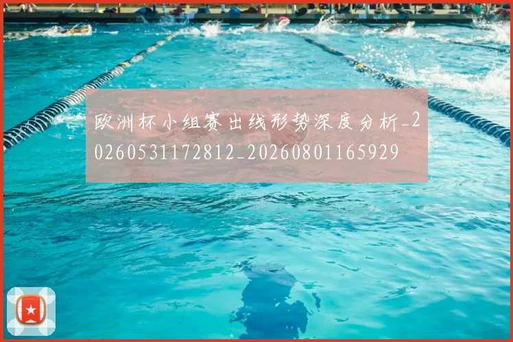 欧洲杯小组赛出线形势深度分析_20260531172812_20260801165929