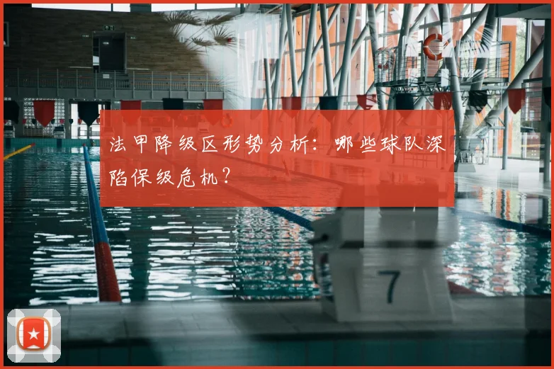 法甲降级区形势分析:哪些球队深陷保级危机?