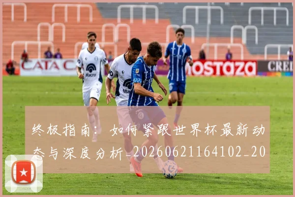 终极指南:如何紧跟世界杯最新动态与深度分析_20260621164102_20260708201201
