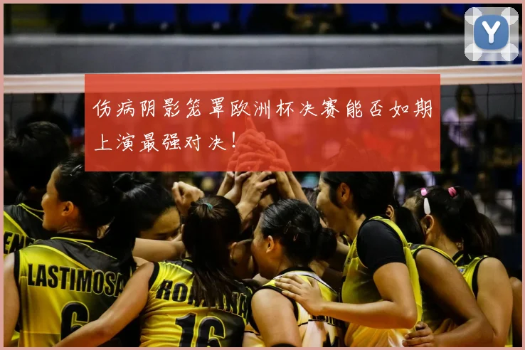伤病阴影笼罩欧洲杯决赛能否如期上演最强对决！