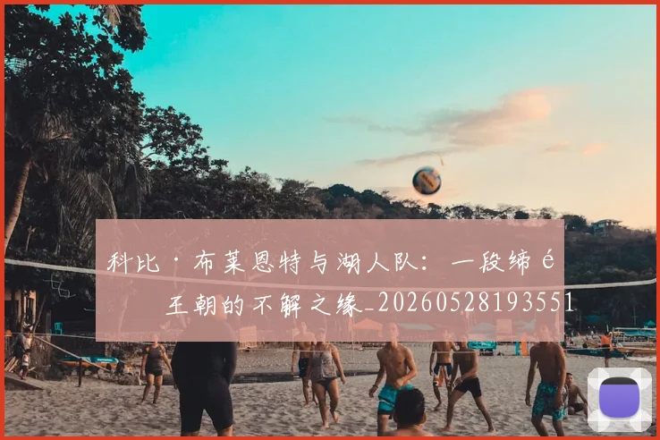 科比·布莱恩特与湖人队:一段缔造王朝的不解之缘_20260528193551