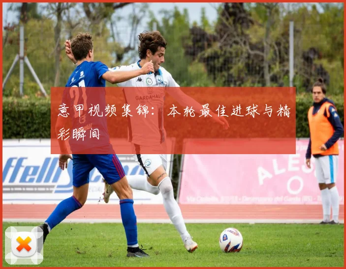 意甲视频集锦:本轮最佳进球与精彩瞬间