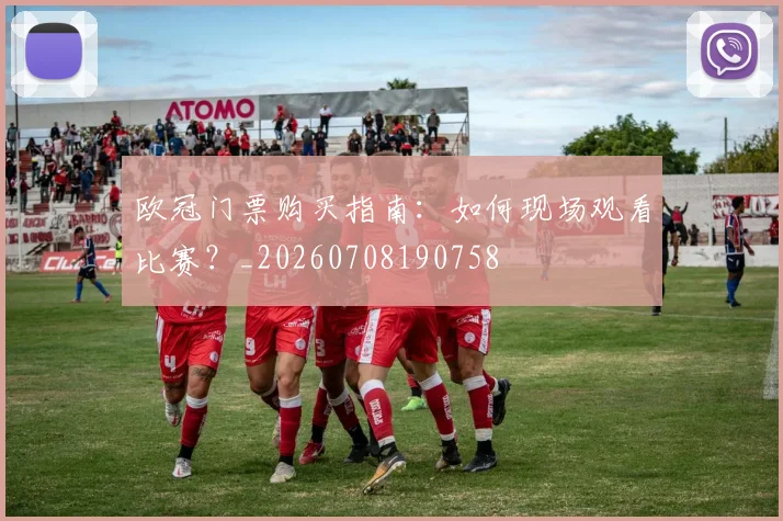 欧冠门票购买指南:如何现场观看比赛?_20260708190758