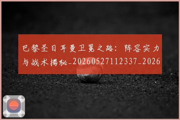 巴黎圣日耳曼卫冕之路:阵容实力与战术揭秘_20260527112337_20260722154103