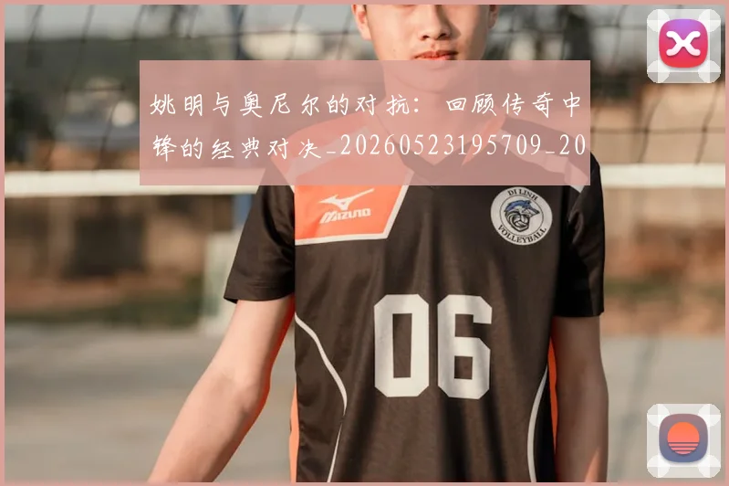 姚明与奥尼尔的对抗:回顾传奇中锋的经典对决_20260523195709_20260720191336