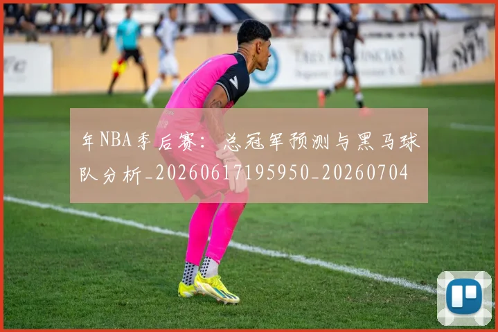 年NBA季后赛:总冠军预测与黑马球队分析_20260617195950_20260704171506