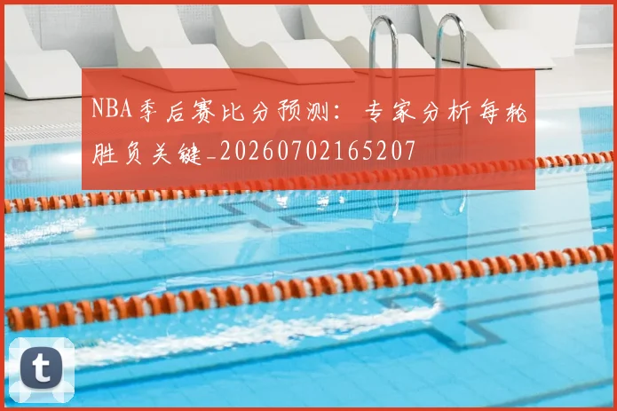 NBA季后赛比分预测:专家分析每轮胜负关键_20260702165207