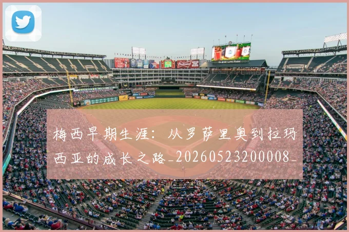梅西早期生涯:从罗萨里奥到拉玛西亚的成长之路_20260523200008_20260707144615_20260731181534