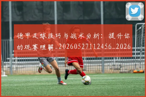 德甲足球技巧与战术分析:提升你的观赛理解_20260527112456_20260704173657