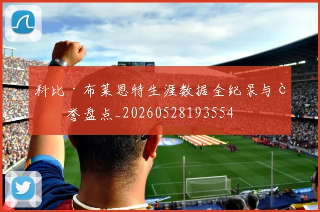 科比·布莱恩特生涯数据全纪录与荣誉盘点_20260528193554