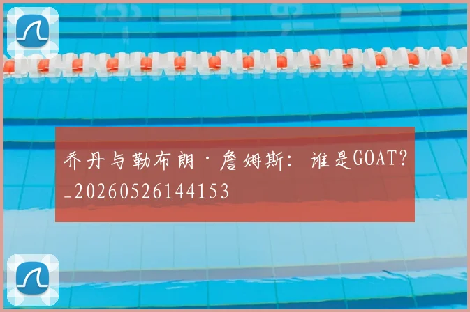 乔丹与勒布朗·詹姆斯:谁是GOAT?_20260526144153