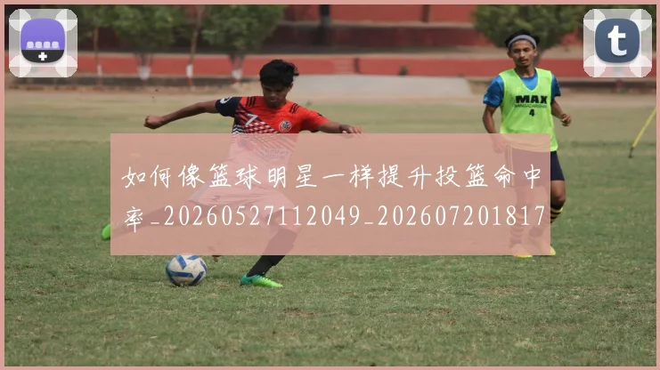 如何像篮球明星一样提升投篮命中率_20260527112049_20260720181723