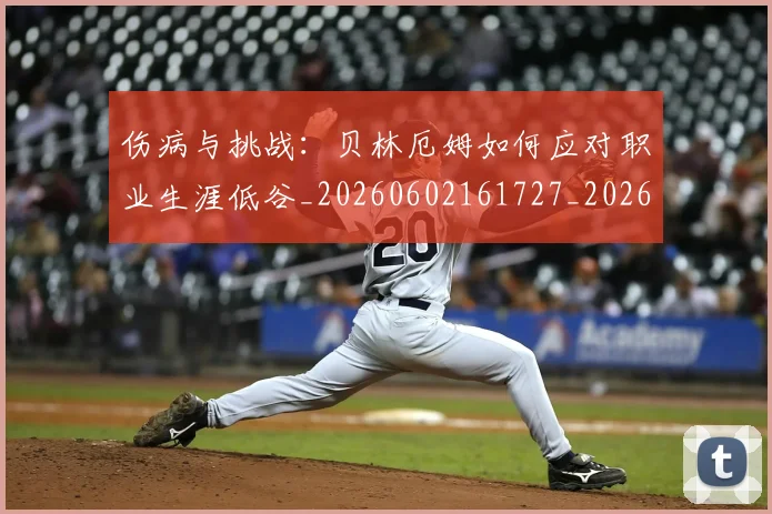 伤病与挑战:贝林厄姆如何应对职业生涯低谷_20260602161727_20260704165321