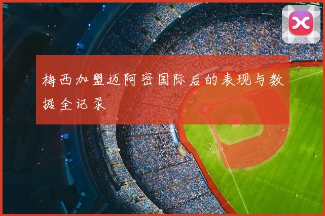 梅西加盟迈阿密国际后的表现与数据全记录