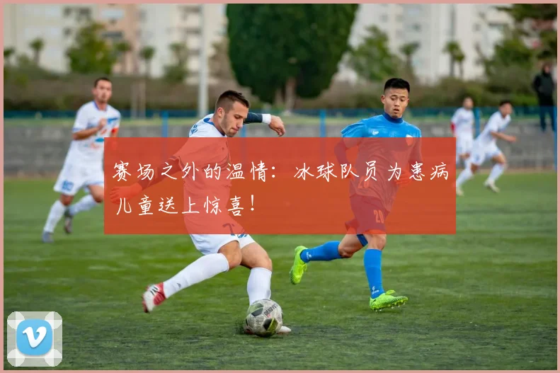 赛场之外的温情:冰球队员为患病儿童送上惊喜!