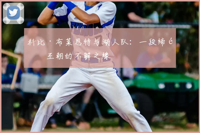 科比·布莱恩特与湖人队:一段缔造王朝的不解之缘
