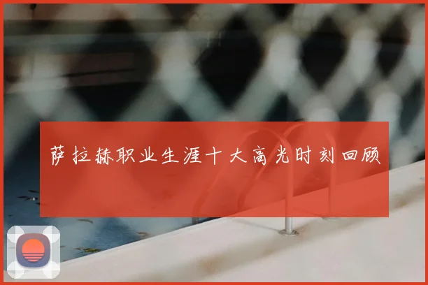 萨拉赫职业生涯十大高光时刻回顾