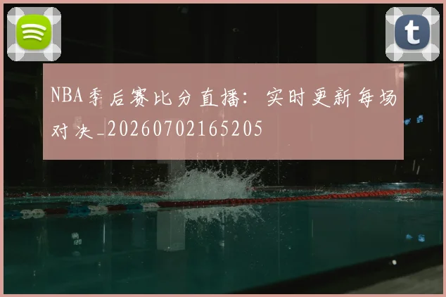 NBA季后赛比分直播：实时更新每场对决_20260702165205