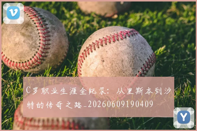 C罗职业生涯全纪录:从里斯本到沙特的传奇之路_20260609190409