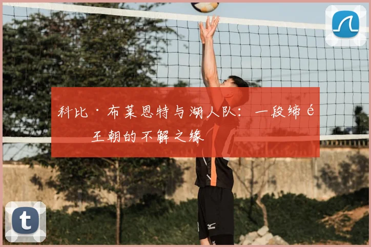 科比·布莱恩特与湖人队：一段缔造王朝的不解之缘