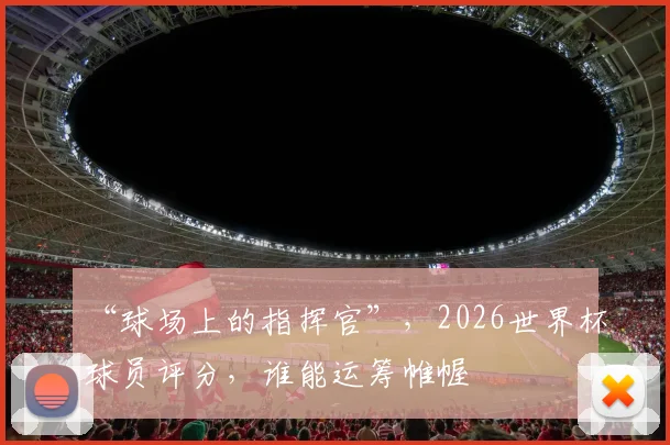 “球场上的指挥官”，2026世界杯球员评分，谁能运筹帷幄