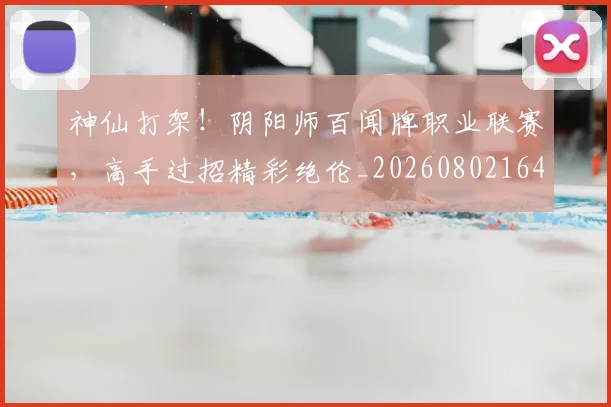 神仙打架!阴阳师百闻牌职业联赛,高手过招精彩绝伦_20260802164428