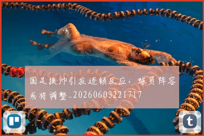 国足换帅引发连锁反应,球员阵容或将调整_20260603221717