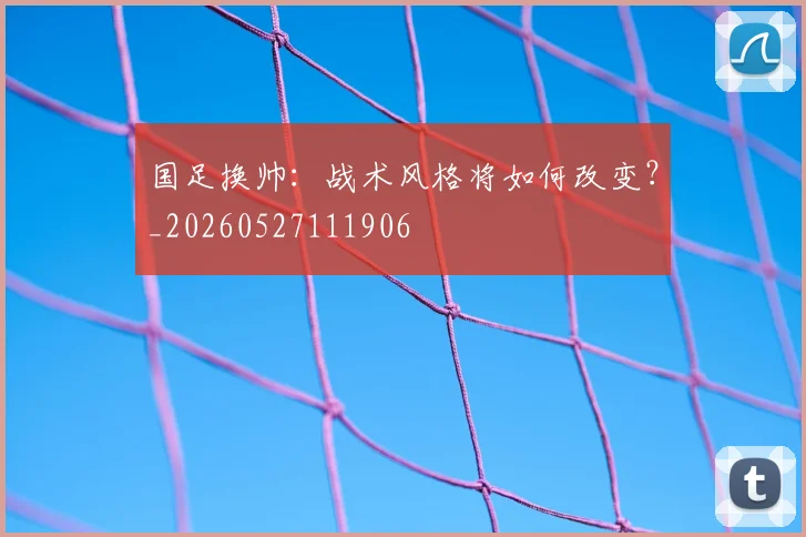 国足换帅:战术风格将如何改变?_20260527111906