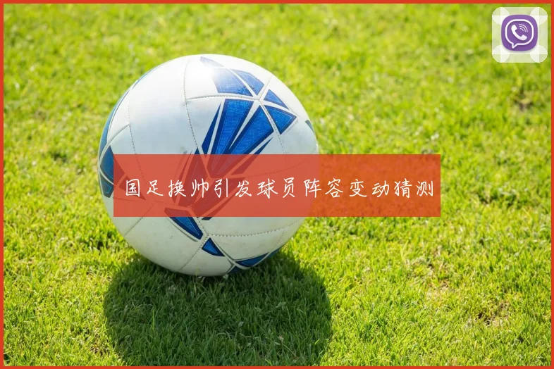 国足换帅引发球员阵容变动猜测