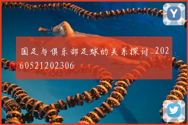 国足与俱乐部足球的关系探讨_20260521202306