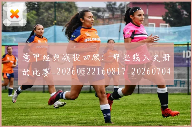 意甲经典战役回顾:那些载入史册的比赛_20260522160817_20260704175411