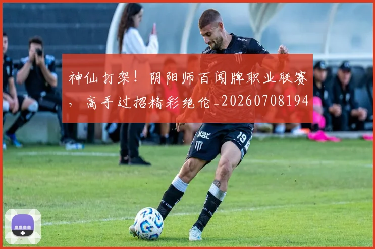 神仙打架!阴阳师百闻牌职业联赛,高手过招精彩绝伦_20260708194819