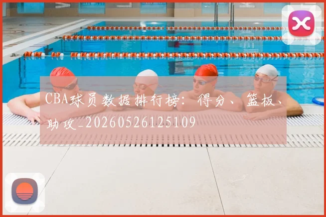 CBA球员数据排行榜：得分、篮板、助攻_20260526125109