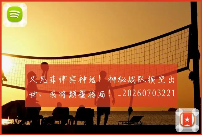又见菲律宾神话!神秘战队横空出世,或将颠覆格局!_20260703221350_20260718205247