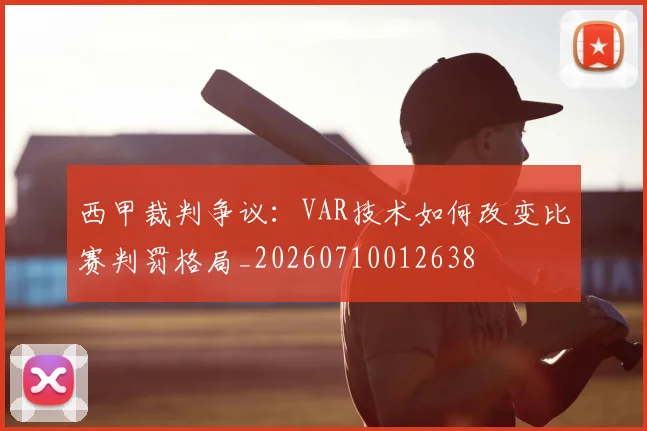 西甲裁判争议:VAR技术如何改变比赛判罚格局_20260710012638