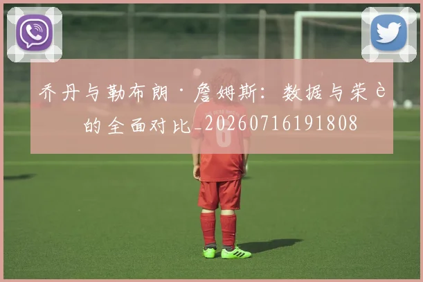 乔丹与勒布朗·詹姆斯:数据与荣誉的全面对比_20260716191808